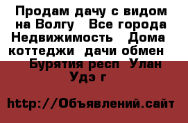 Продам дачу с видом на Волгу - Все города Недвижимость » Дома, коттеджи, дачи обмен   . Бурятия респ.,Улан-Удэ г.